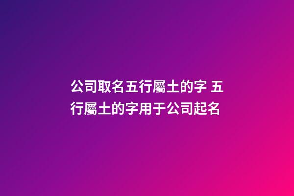 公司取名五行屬土的字 五行屬土的字用于公司起名-第1張-公司起名-玄機派
